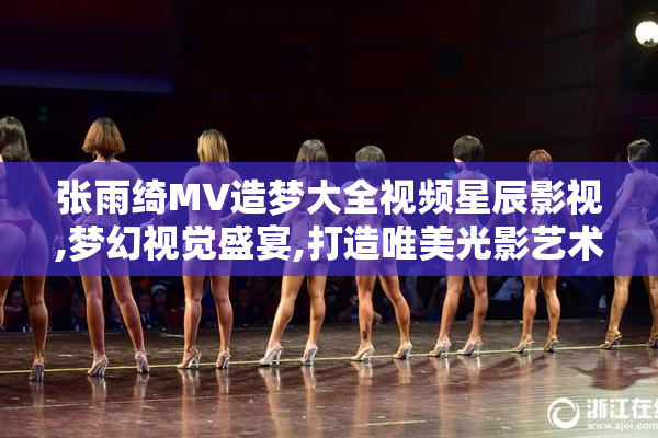 张雨绮MV造梦大全视频星辰影视,梦幻视觉盛宴,打造唯美光影艺术