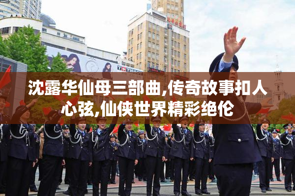 沈露华仙母三部曲,传奇故事扣人心弦,仙侠世界精彩绝伦