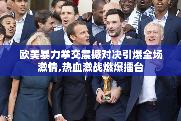 欧美暴力拳交震撼对决引爆全场激情,热血激战燃爆擂台