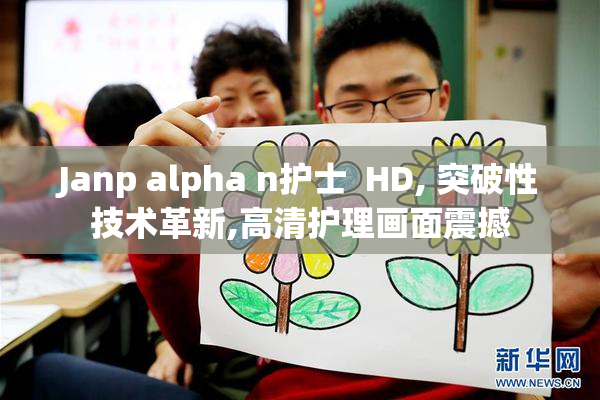 Janp alpha n护士  HD, 突破性技术革新,高清护理画面震撼