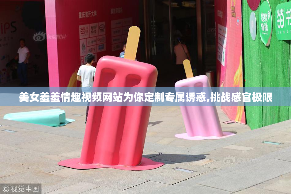 美女羞羞情趣视频网站为你定制专属诱惑,挑战感官极限