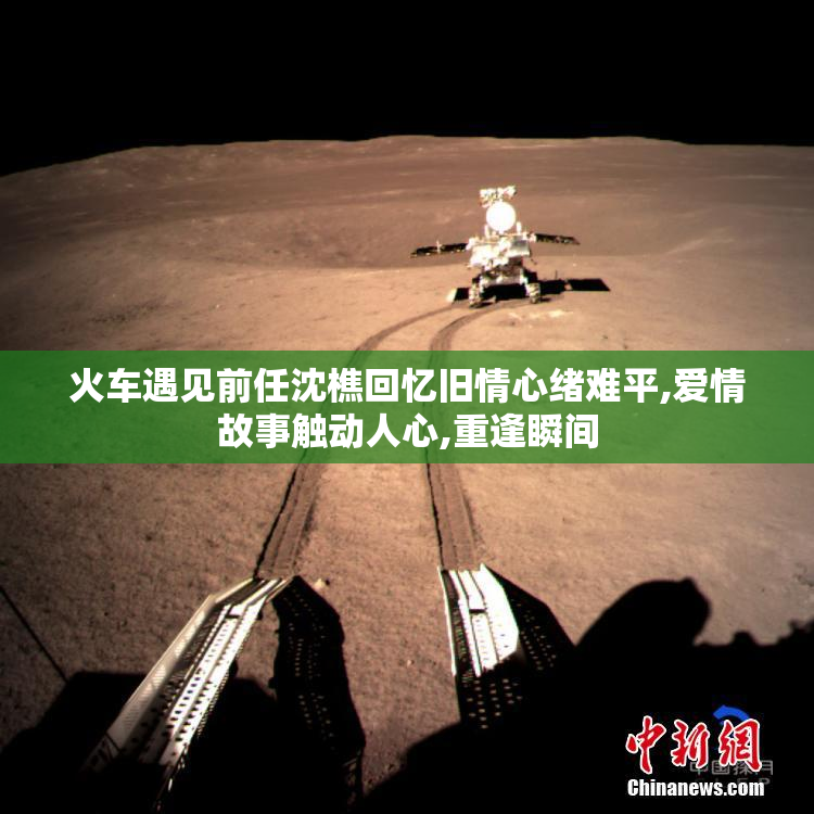 火车遇见前任沈樵回忆旧情心绪难平,爱情故事触动人心,重逢瞬间