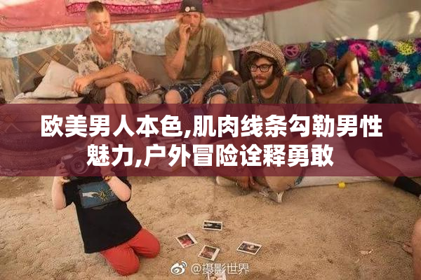 欧美男人本色,肌肉线条勾勒男性魅力,户外冒险诠释勇敢