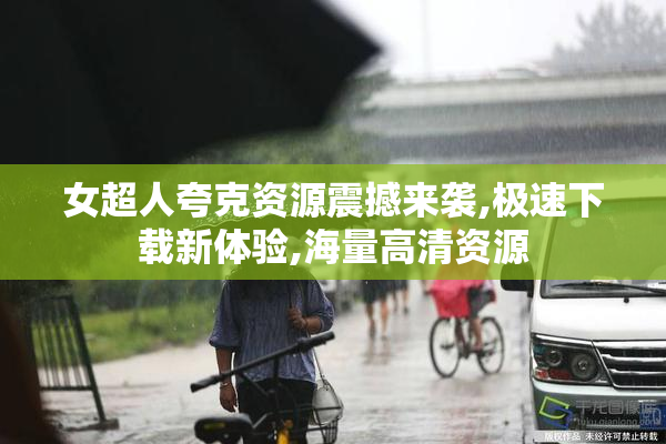 女超人夸克资源震撼来袭,极速下载新体验,海量高清资源
