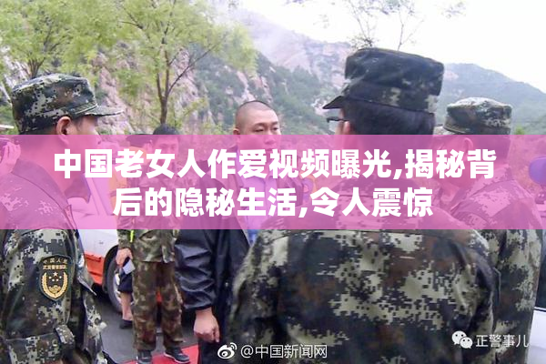 中国老女人作爱视频曝光,揭秘背后的隐秘生活,令人震惊