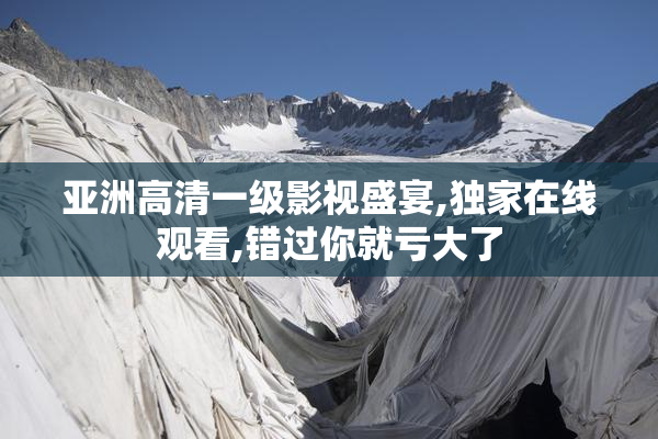 亚洲高清一级影视盛宴,独家在线观看,错过你就亏大了