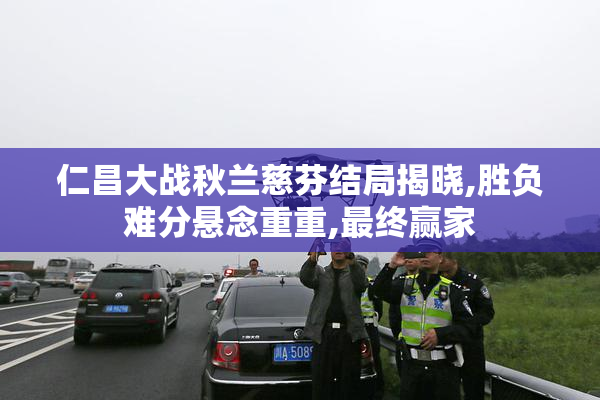 仁昌大战秋兰慈芬结局揭晓,胜负难分悬念重重,最终赢家