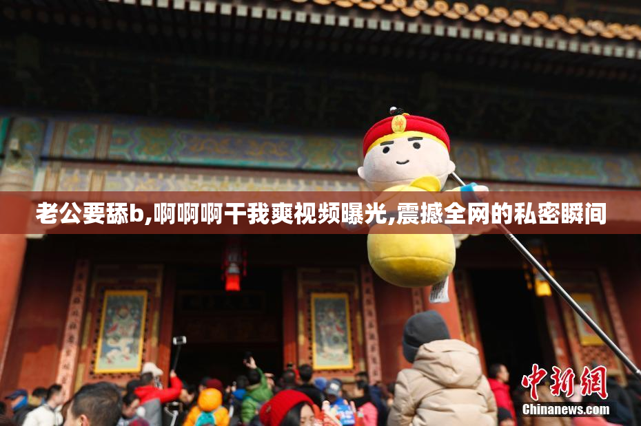 老公要舔b,啊啊啊干我爽视频曝光,震撼全网的私密瞬间