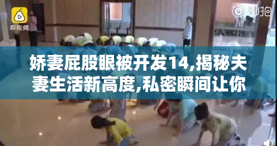 娇妻屁股眼被开发14,揭秘夫妻生活新高度,私密瞬间让你