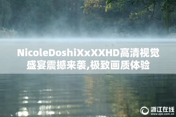 NicoleDoshiXxXXHD高清视觉盛宴震撼来袭,极致画质体验