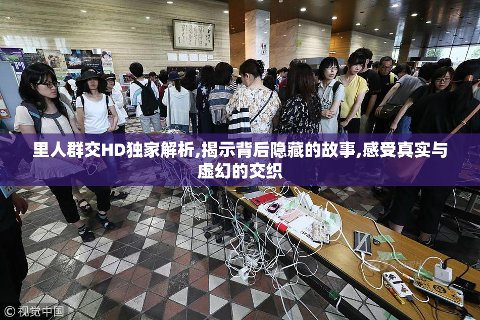 里人群交HD独家解析,揭示背后隐藏的故事,感受真实与虚幻的交织