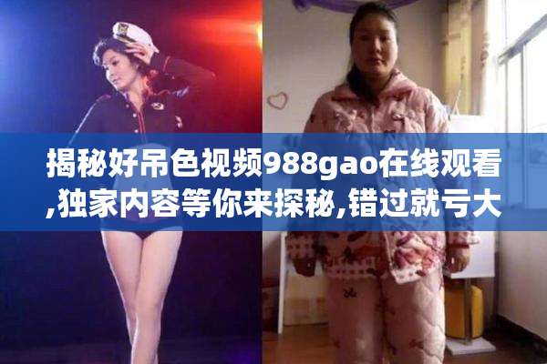 揭秘好吊色视频988gao在线观看,独家内容等你来探秘,错过就亏大了
