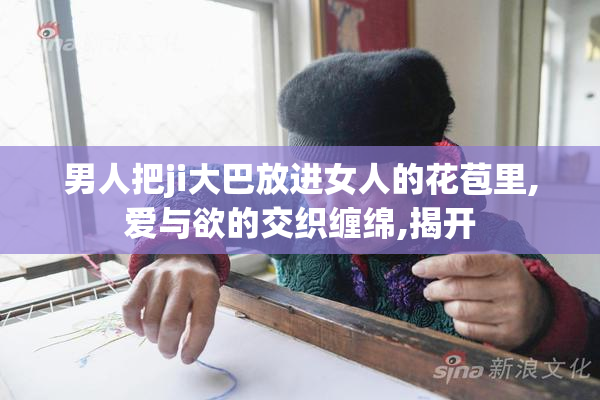 男人把ji大巴放进女人的花苞里,爱与欲的交织缠绵,揭开