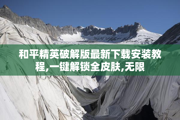 和平精英破解版最新下载安装教程,一键解锁全皮肤,无限