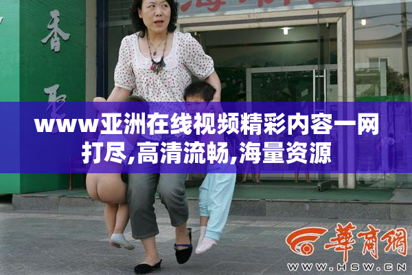 www亚洲在线视频精彩内容一网打尽,高清流畅,海量资源