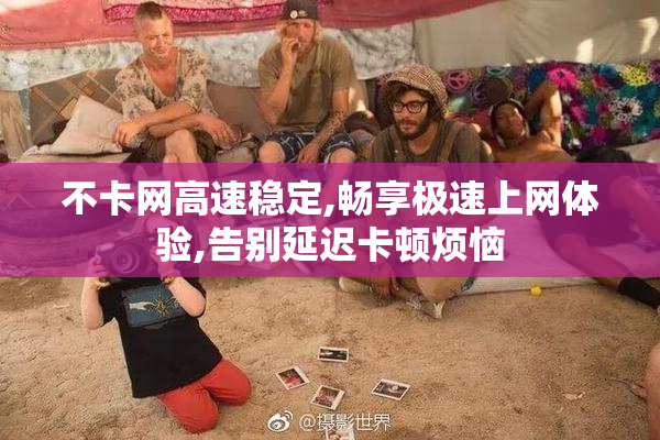 不卡网高速稳定,畅享极速上网体验,告别延迟卡顿烦恼
