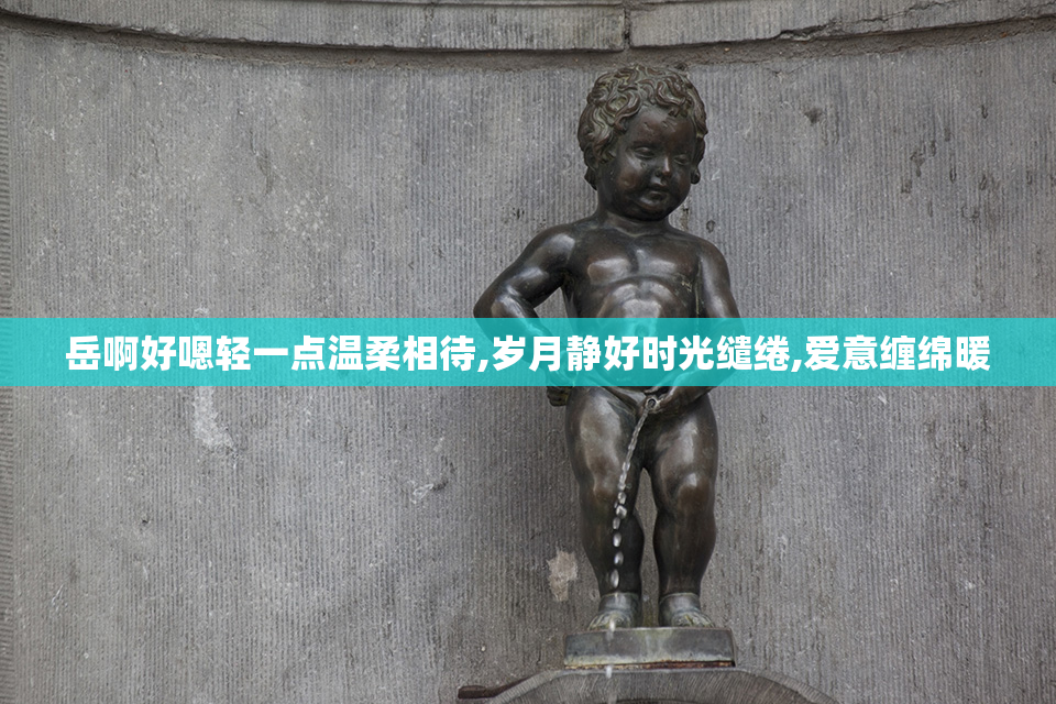 岳啊好嗯轻一点温柔相待,岁月静好时光缱绻,爱意缠绵暖