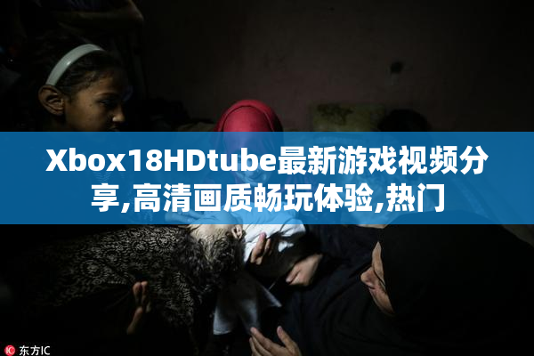Xbox18HDtube最新游戏视频分享,高清画质畅玩体验,热门