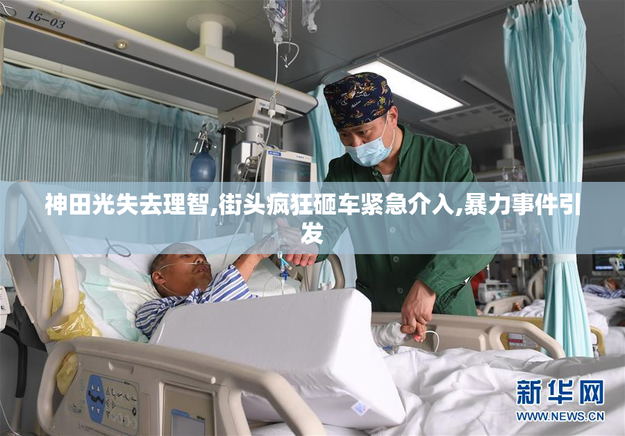 神田光失去理智,街头疯狂砸车紧急介入,暴力事件引发