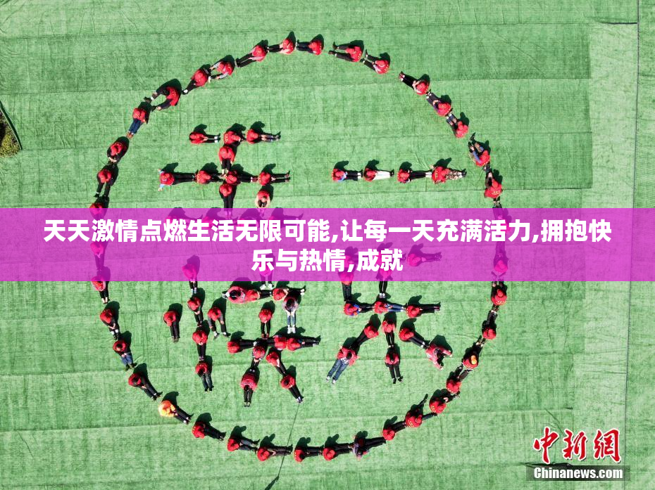 天天激情点燃生活无限可能,让每一天充满活力,拥抱快乐与热情,成就