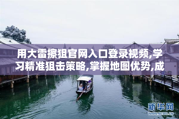 用大雷擦狙官网入口登录视频,学习精准狙击策略,掌握地图优势,成就