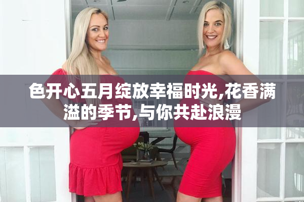 色开心五月绽放幸福时光,花香满溢的季节,与你共赴浪漫