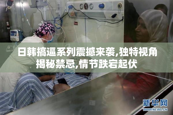日韩搞逼系列震撼来袭,独特视角揭秘禁忌,情节跌宕起伏