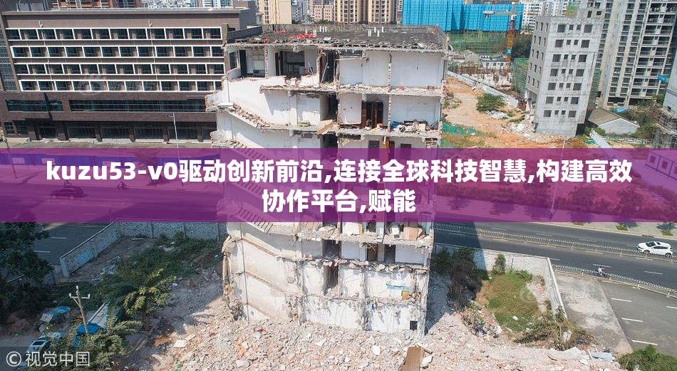 kuzu53-v0驱动创新前沿,连接全球科技智慧,构建高效协作平台,赋能