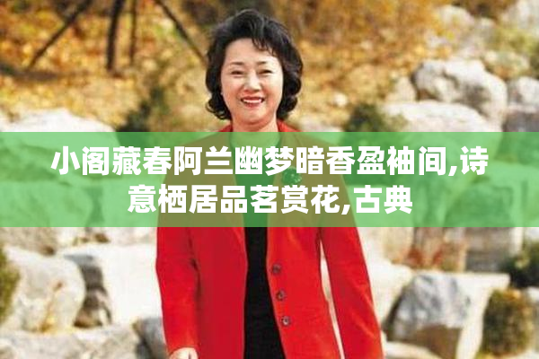 小阁藏春阿兰幽梦暗香盈袖间,诗意栖居品茗赏花,古典