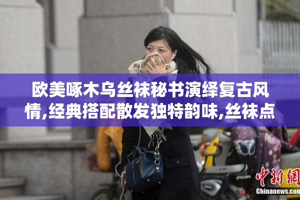 欧美啄木乌丝袜秘书演绎复古风情,经典搭配散发独特韵味,丝袜点缀