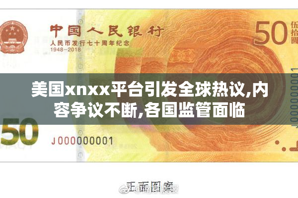 美国xnxx平台引发全球热议,内容争议不断,各国监管面临