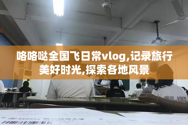 咯咯哒全国飞日常vlog,记录旅行美好时光,探索各地风景
