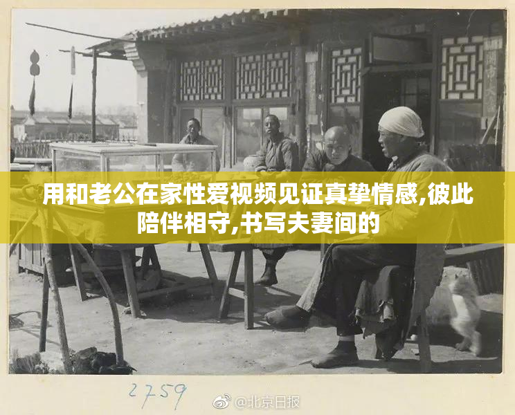 用和老公在家性爱视频见证真挚情感,彼此陪伴相守,书写夫妻间的