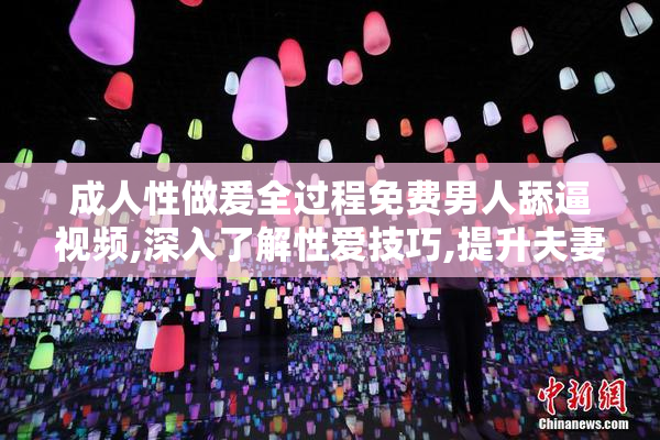 成人性做爰全过程免费男人舔逼视频,深入了解性爱技巧,提升夫妻