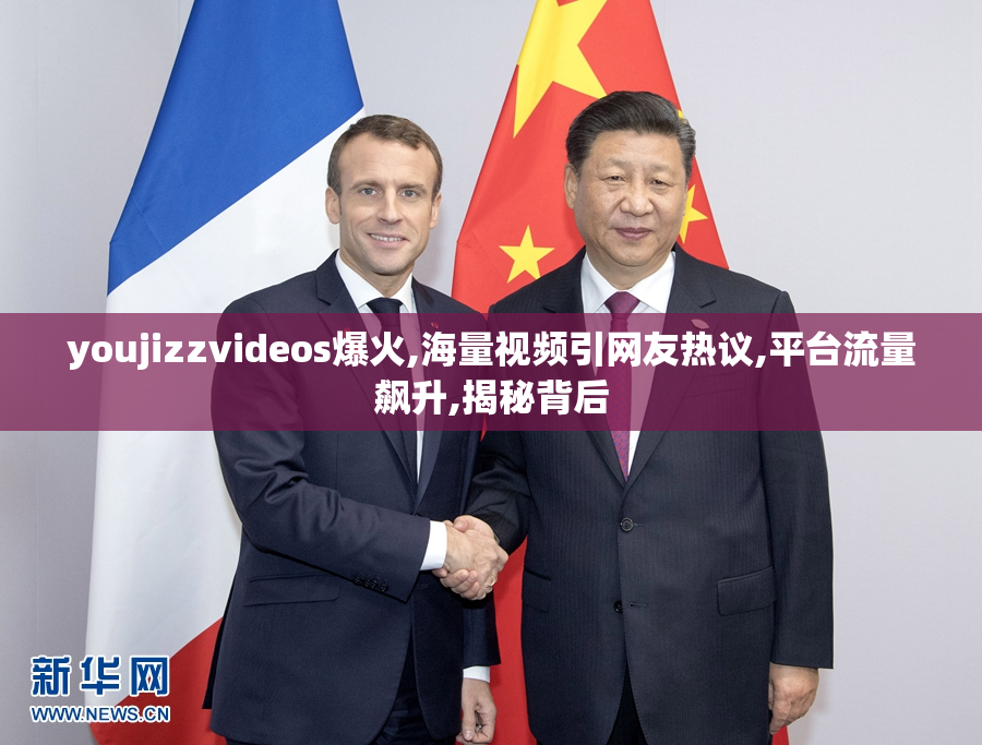 youjizzvideos爆火,海量视频引网友热议,平台流量飙升,揭秘背后