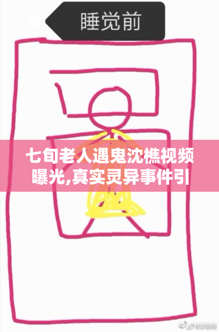 七旬老人遇鬼沈樵视频曝光,真实灵异事件引热议,网友