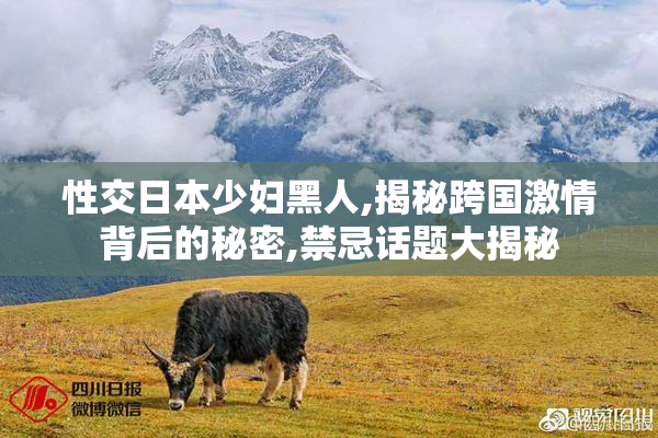 性交日本少妇黑人,揭秘跨国激情背后的秘密,禁忌话题大揭秘