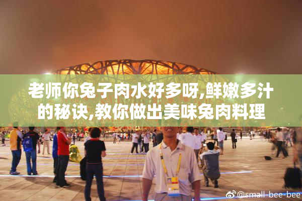 老师你兔子肉水好多呀,鲜嫩多汁的秘诀,教你做出美味兔肉料理