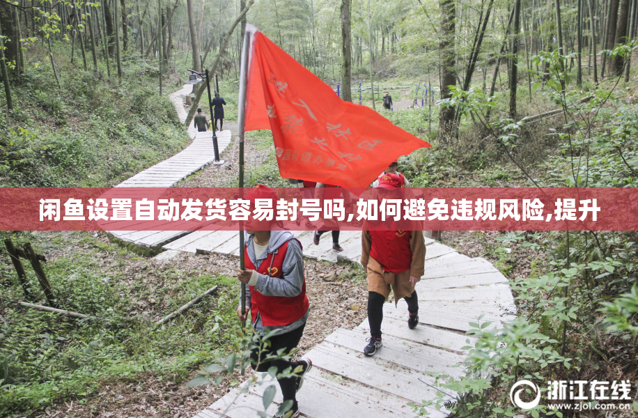 闲鱼设置自动发货容易封号吗,如何避免违规风险,提升