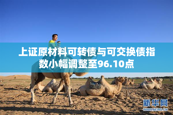 上证原材料可转债与可交换债指数小幅调整至96.10点