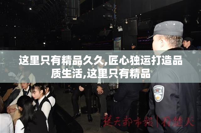 这里只有精品久久,匠心独运打造品质生活,这里只有精品