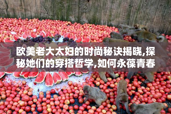 欧美老大太妇的时尚秘诀揭晓,探秘她们的穿搭哲学,如何永葆青春