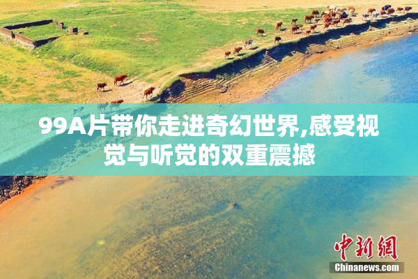 99A片带你走进奇幻世界,感受视觉与听觉的双重震撼