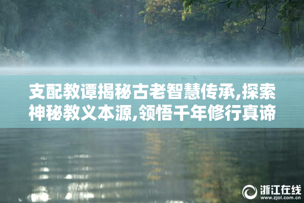 支配教谭揭秘古老智慧传承,探索神秘教义本源,领悟千年修行真谛