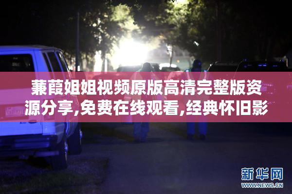 蒹葭姐姐视频原版高清完整版资源分享,免费在线观看,经典怀旧影视