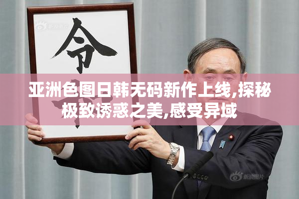 亚洲色图日韩无码新作上线,探秘极致诱惑之美,感受异域