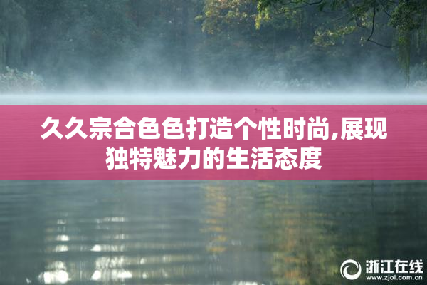 久久宗合色色打造个性时尚,展现独特魅力的生活态度