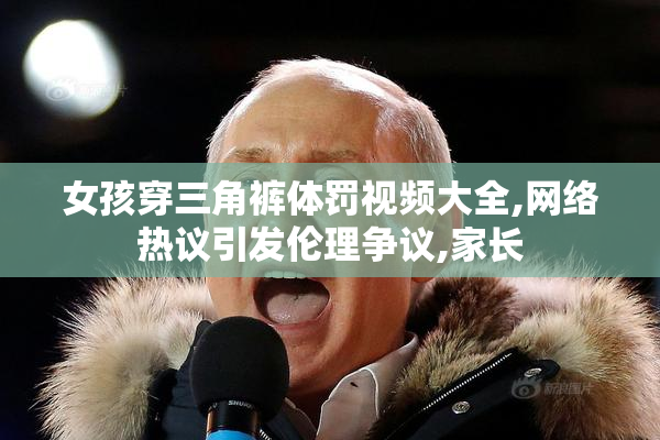 女孩穿三角裤体罚视频大全,网络热议引发伦理争议,家长