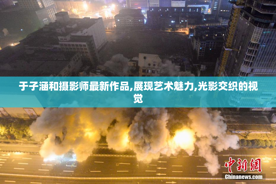于子涵和摄影师最新作品,展现艺术魅力,光影交织的视觉