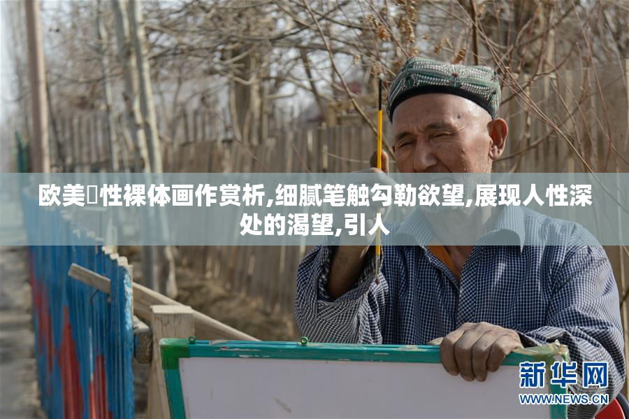 欧美屄性裸体画作赏析,细腻笔触勾勒欲望,展现人性深处的渴望,引人